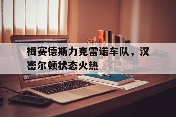 关于梅赛德斯力克雷诺车队，汉密尔顿状态火热的信息